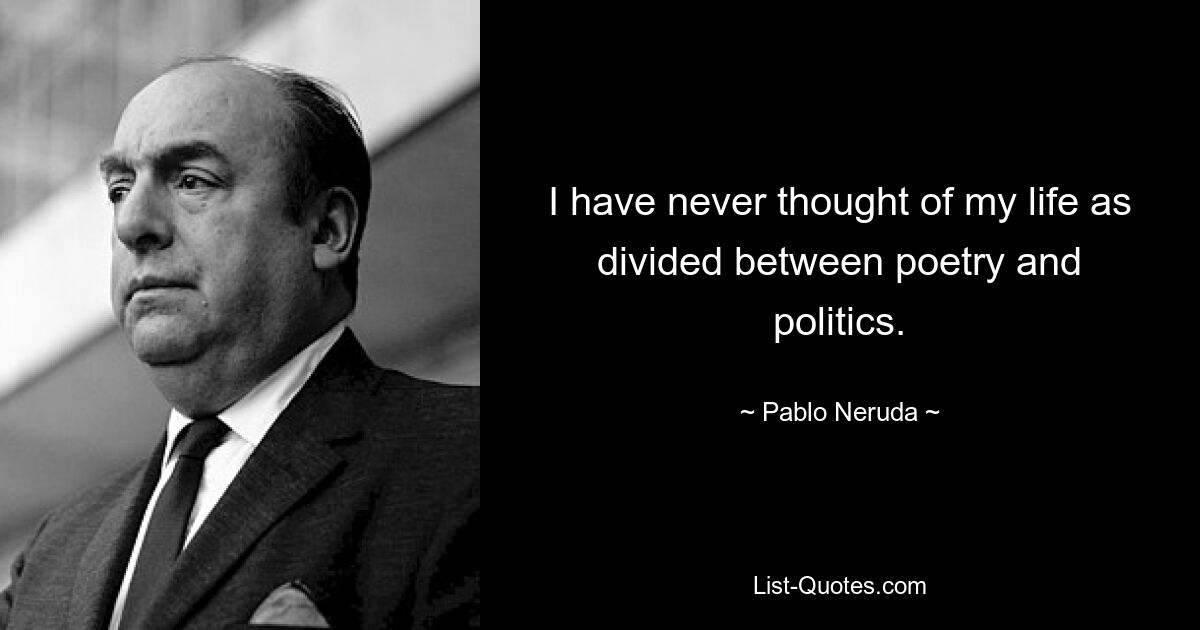 I have never thought of my life as divided between poetry and politics. — © Pablo Neruda