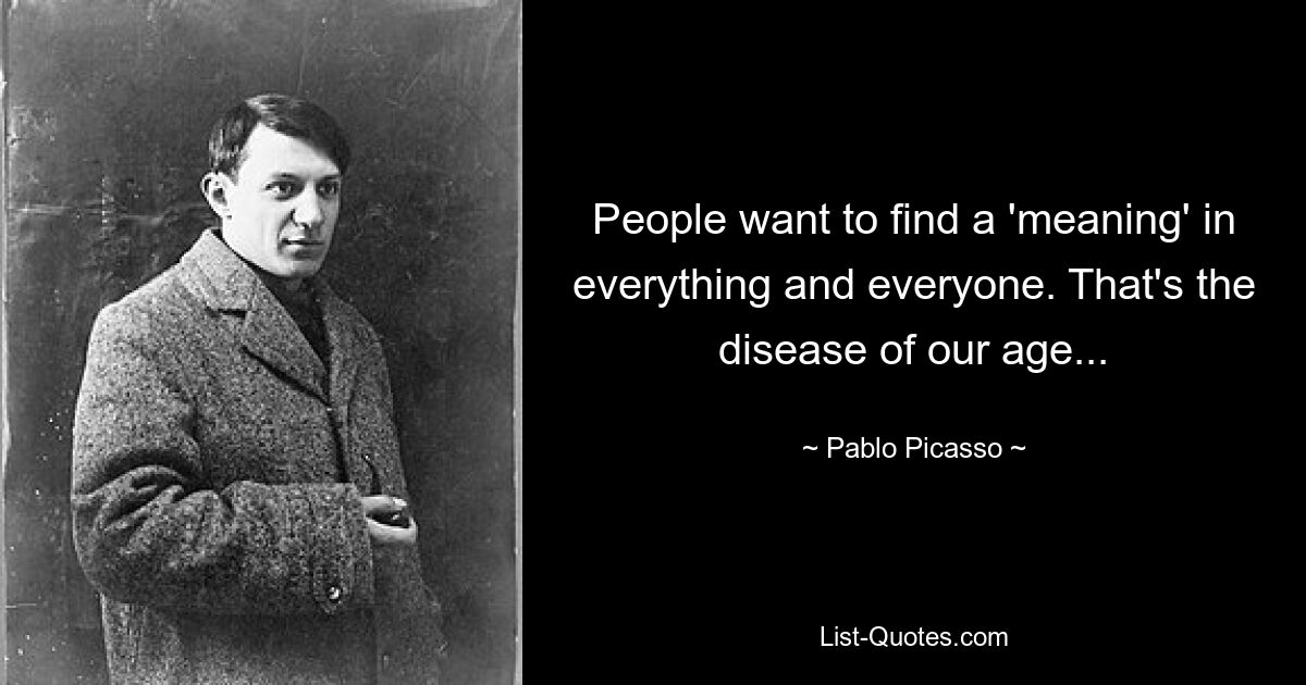 People want to find a 'meaning' in everything and everyone. That's the disease of our age... — © Pablo Picasso