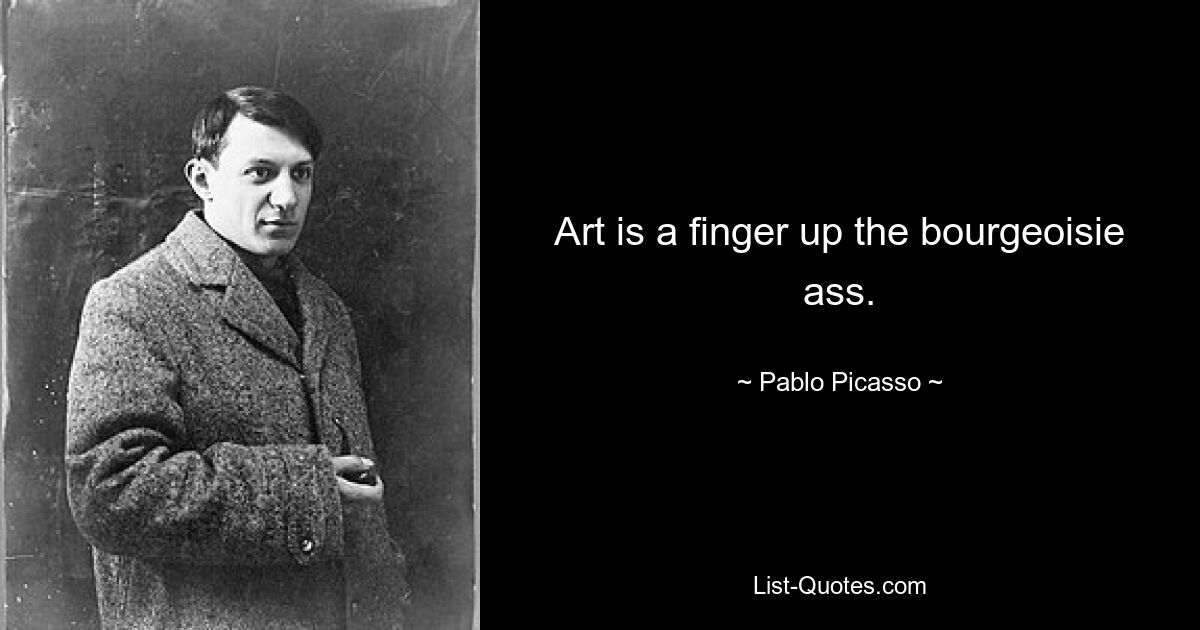 Art is a finger up the bourgeoisie ass. — © Pablo Picasso