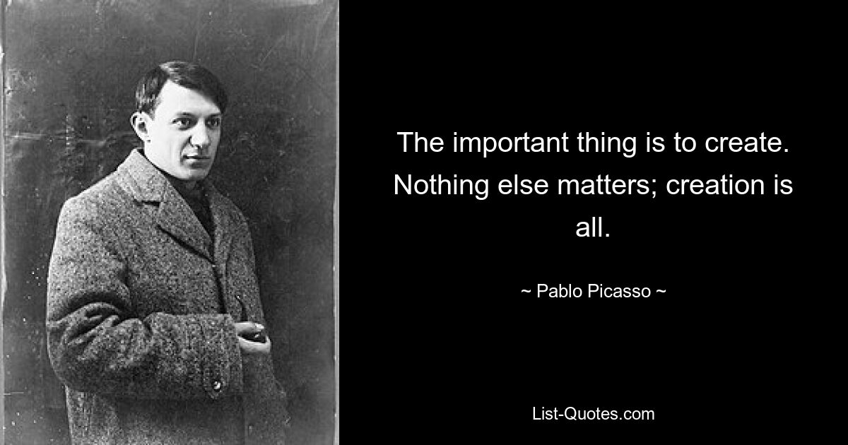 The important thing is to create. Nothing else matters; creation is all. — © Pablo Picasso