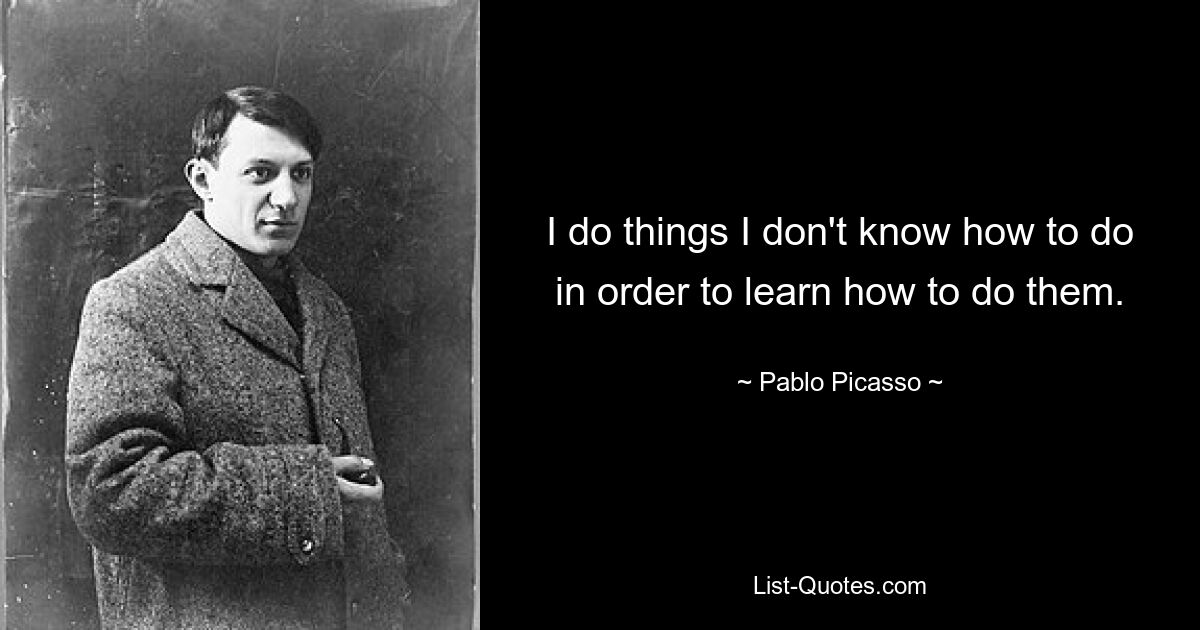 I do things I don't know how to do in order to learn how to do them. — © Pablo Picasso