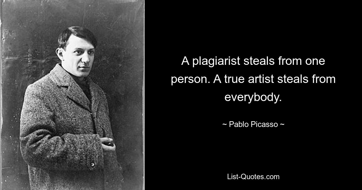 A plagiarist steals from one person. A true artist steals from everybody. — © Pablo Picasso