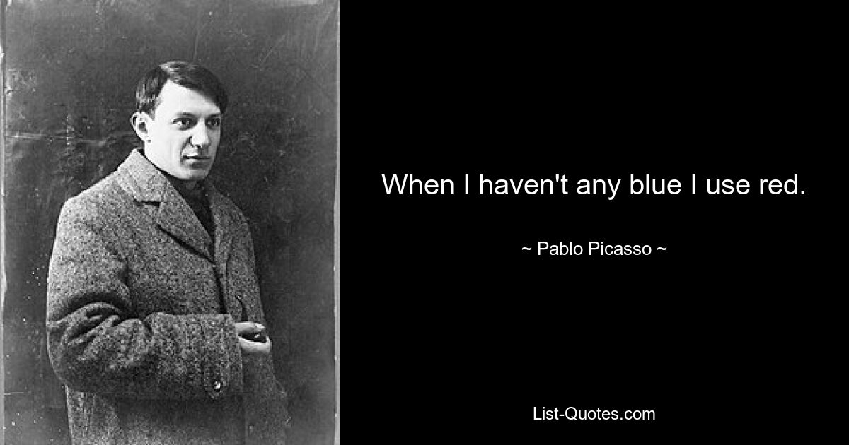 When I haven't any blue I use red. — © Pablo Picasso