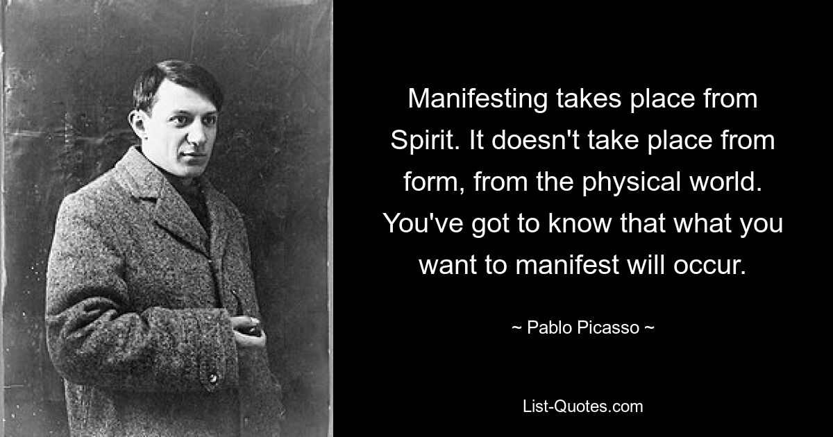 Manifesting takes place from Spirit. It doesn't take place from form, from the physical world. You've got to know that what you want to manifest will occur. — © Pablo Picasso