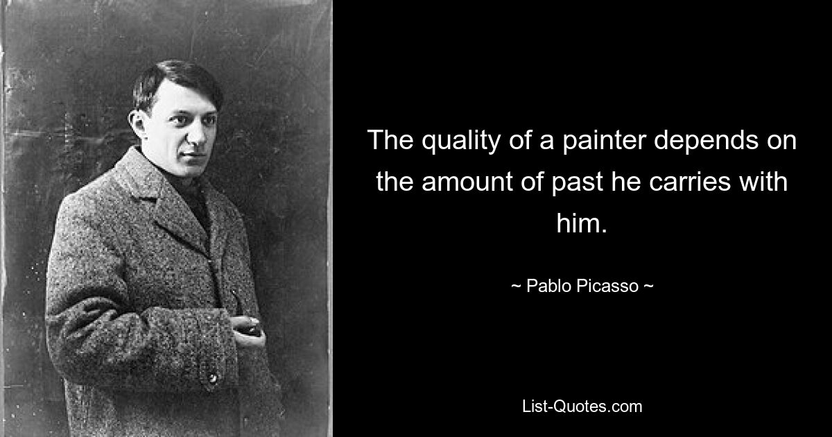 The quality of a painter depends on the amount of past he carries with him. — © Pablo Picasso