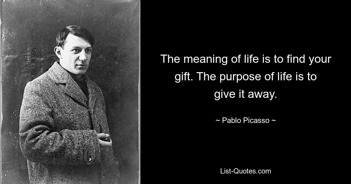 The meaning of life is to find your gift. The purpose of life is to give it away. — © Pablo Picasso