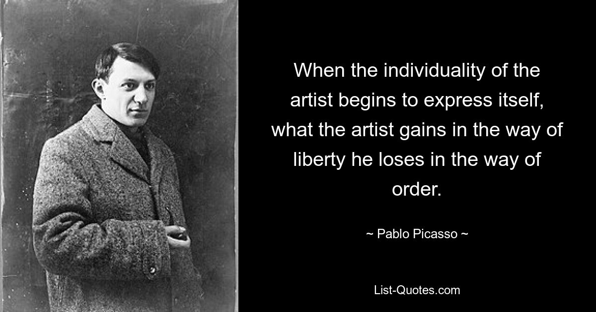 When the individuality of the artist begins to express itself, what the artist gains in the way of liberty he loses in the way of order. — © Pablo Picasso