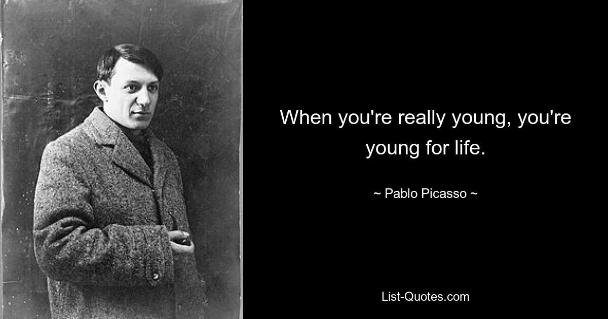 When you're really young, you're young for life. — © Pablo Picasso