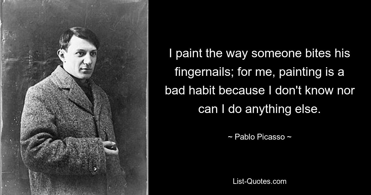 I paint the way someone bites his fingernails; for me, painting is a bad habit because I don't know nor can I do anything else. — © Pablo Picasso