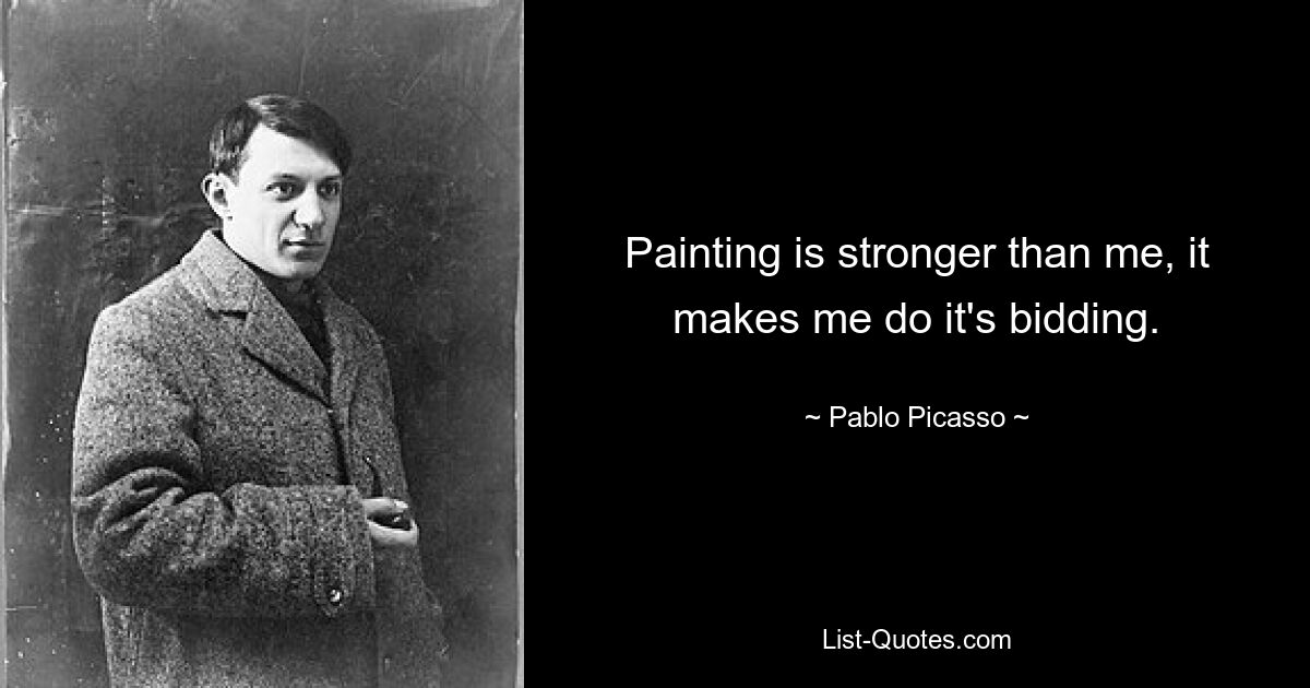 Painting is stronger than me, it makes me do it's bidding. — © Pablo Picasso