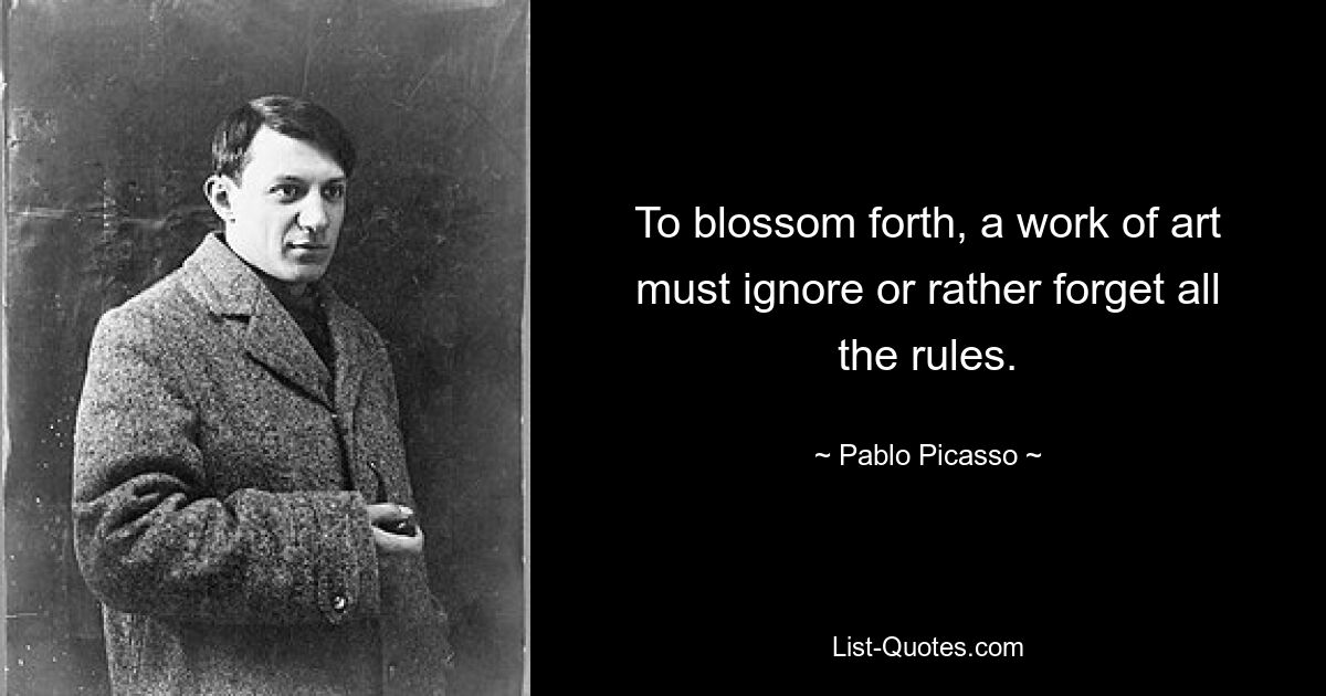 To blossom forth, a work of art must ignore or rather forget all the rules. — © Pablo Picasso