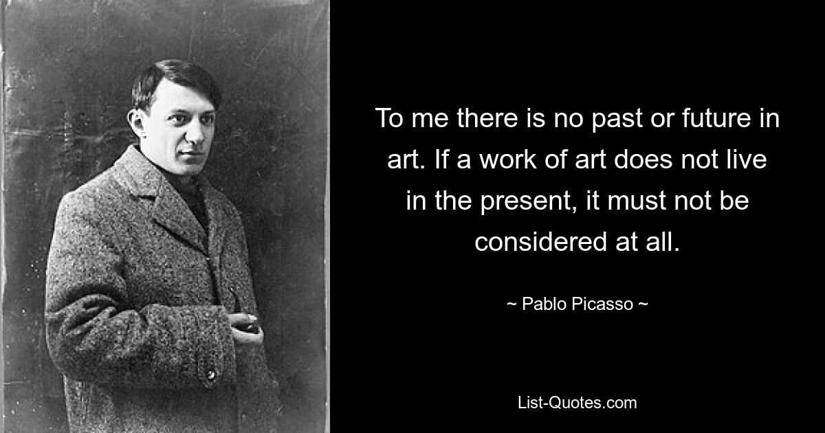 To me there is no past or future in art. If a work of art does not live in the present, it must not be considered at all. — © Pablo Picasso