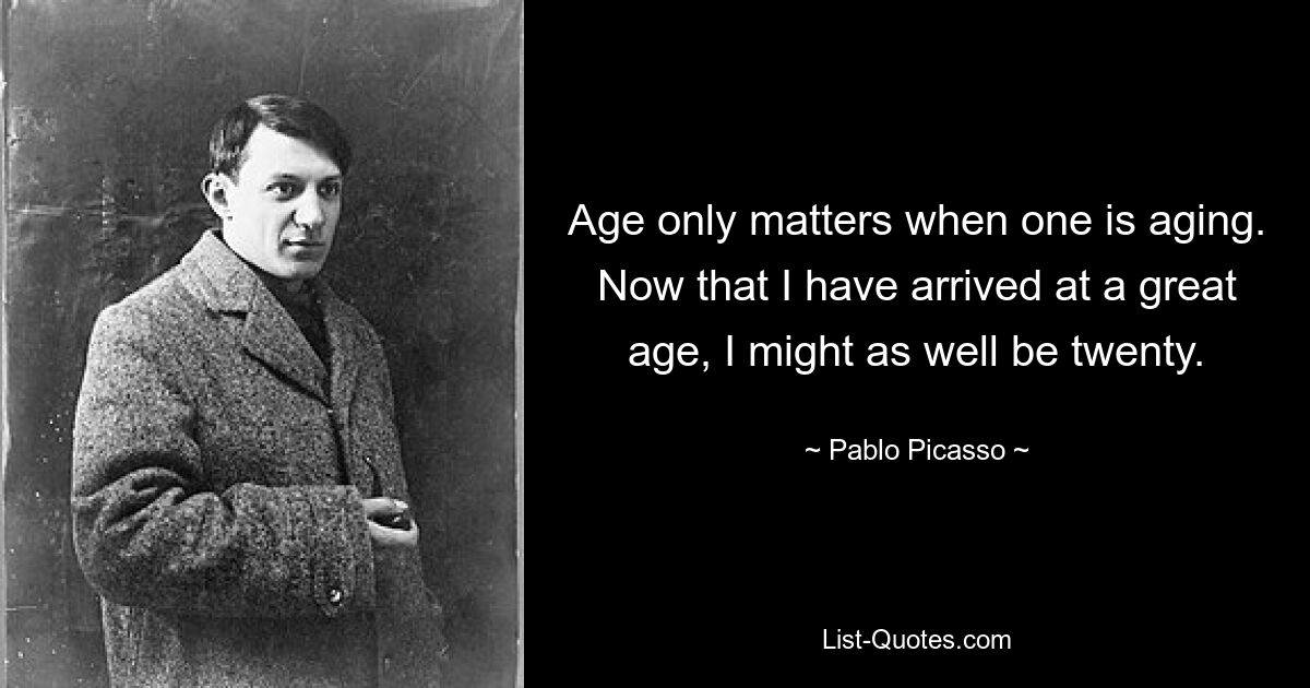 Age only matters when one is aging. Now that I have arrived at a great age, I might as well be twenty. — © Pablo Picasso