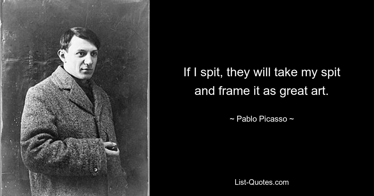 If I spit, they will take my spit and frame it as great art. — © Pablo Picasso