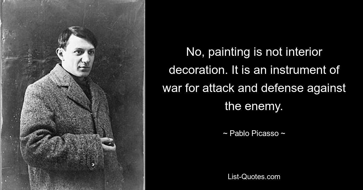 No, painting is not interior decoration. It is an instrument of war for attack and defense against the enemy. — © Pablo Picasso