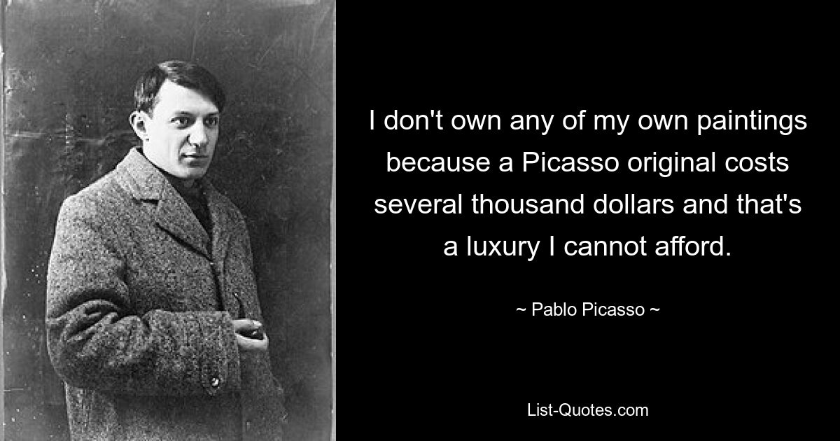 I don't own any of my own paintings because a Picasso original costs several thousand dollars and that's a luxury I cannot afford. — © Pablo Picasso