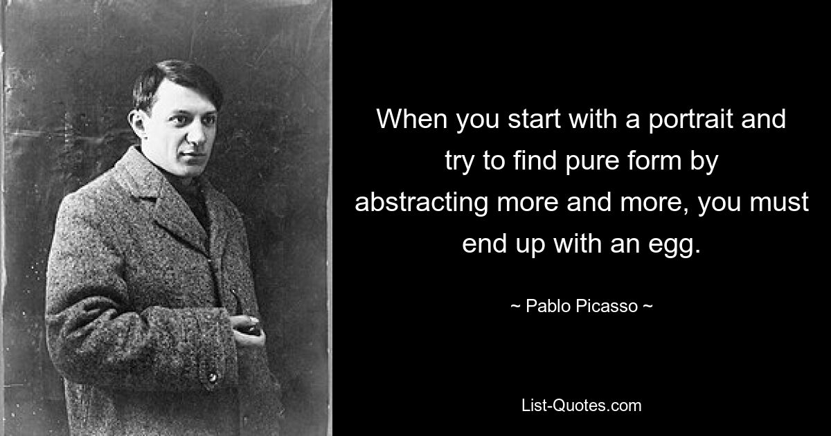 When you start with a portrait and try to find pure form by abstracting more and more, you must end up with an egg. — © Pablo Picasso