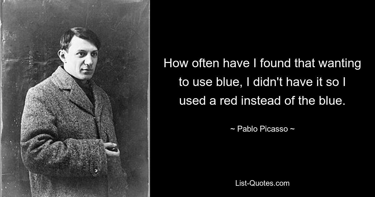 How often have I found that wanting to use blue, I didn't have it so I used a red instead of the blue. — © Pablo Picasso