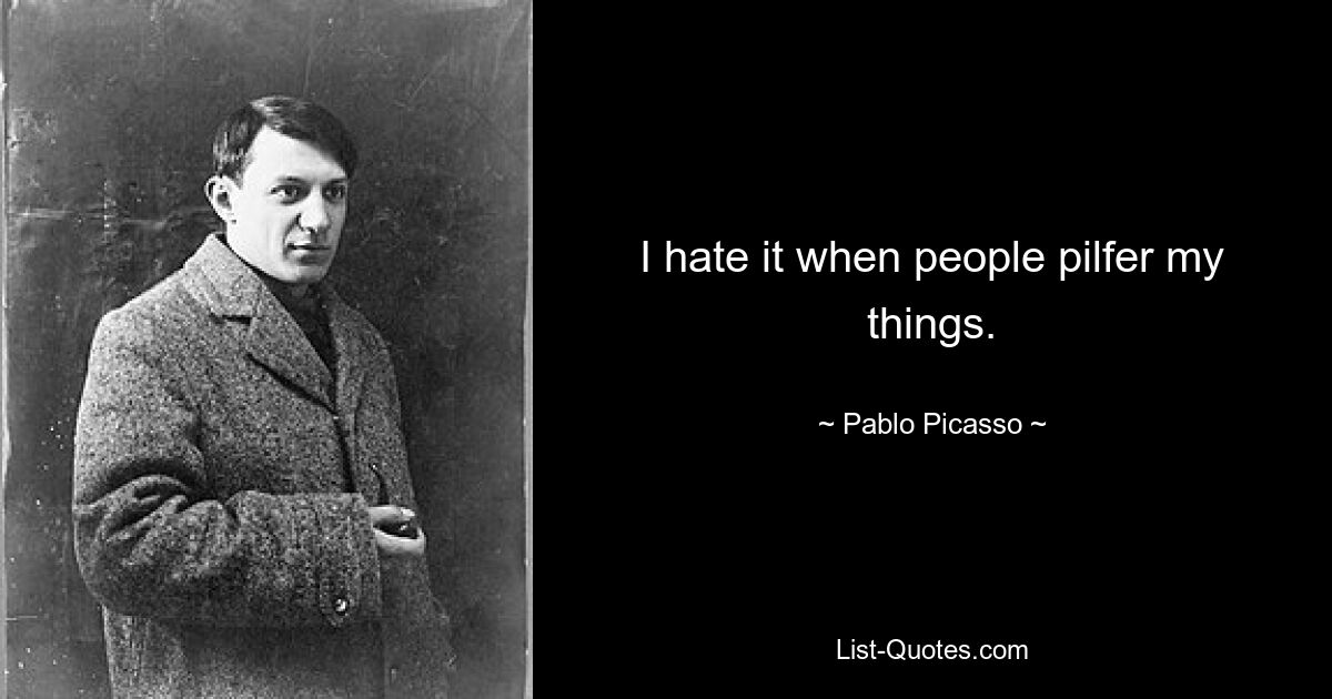 I hate it when people pilfer my things. — © Pablo Picasso