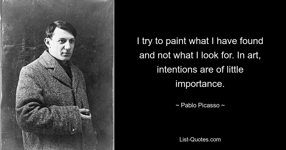 I try to paint what I have found and not what I look for. In art, intentions are of little importance. — © Pablo Picasso