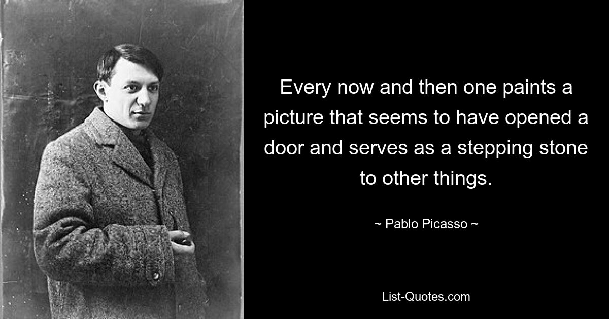 Every now and then one paints a picture that seems to have opened a door and serves as a stepping stone to other things. — © Pablo Picasso