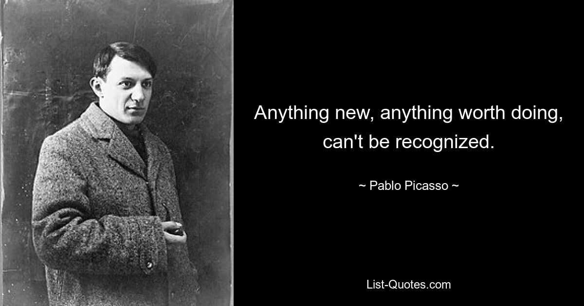 Anything new, anything worth doing, can't be recognized. — © Pablo Picasso