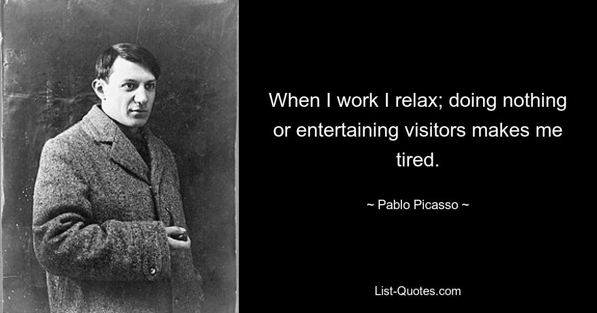 When I work I relax; doing nothing or entertaining visitors makes me tired. — © Pablo Picasso