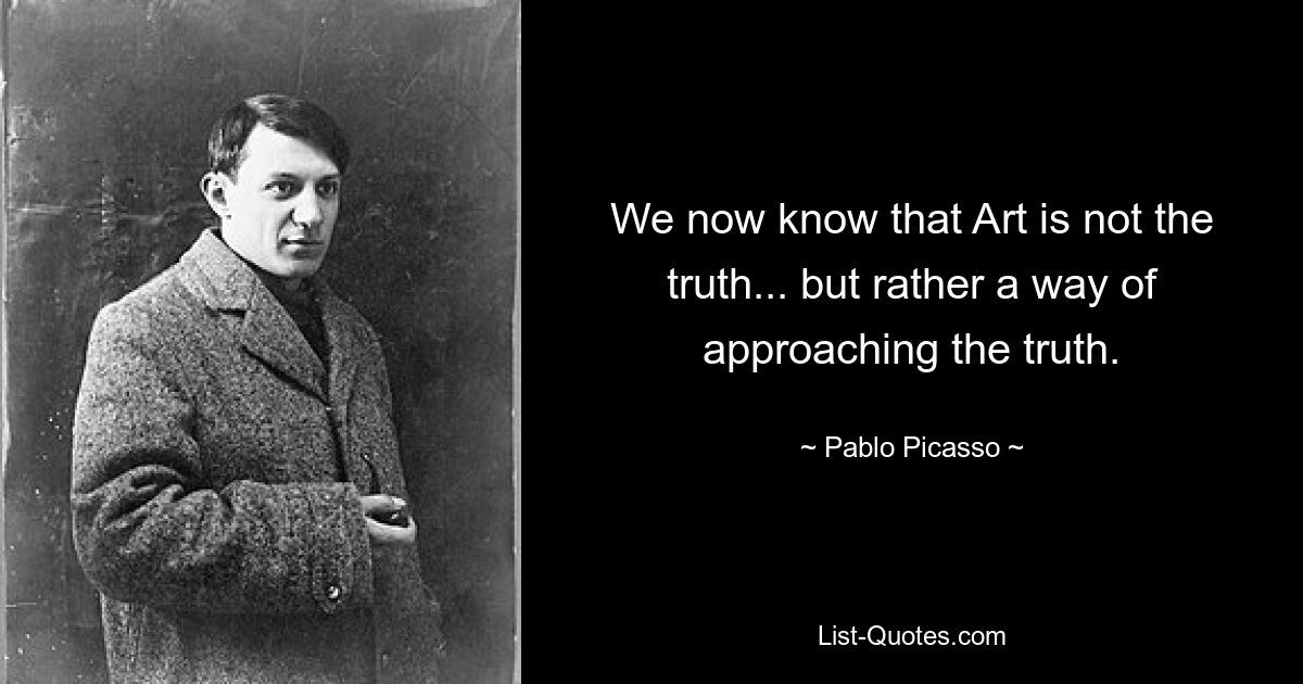 Wir wissen jetzt, dass Kunst nicht die Wahrheit ist ... sondern ein Weg, sich der Wahrheit zu nähern. — © Pablo Picasso