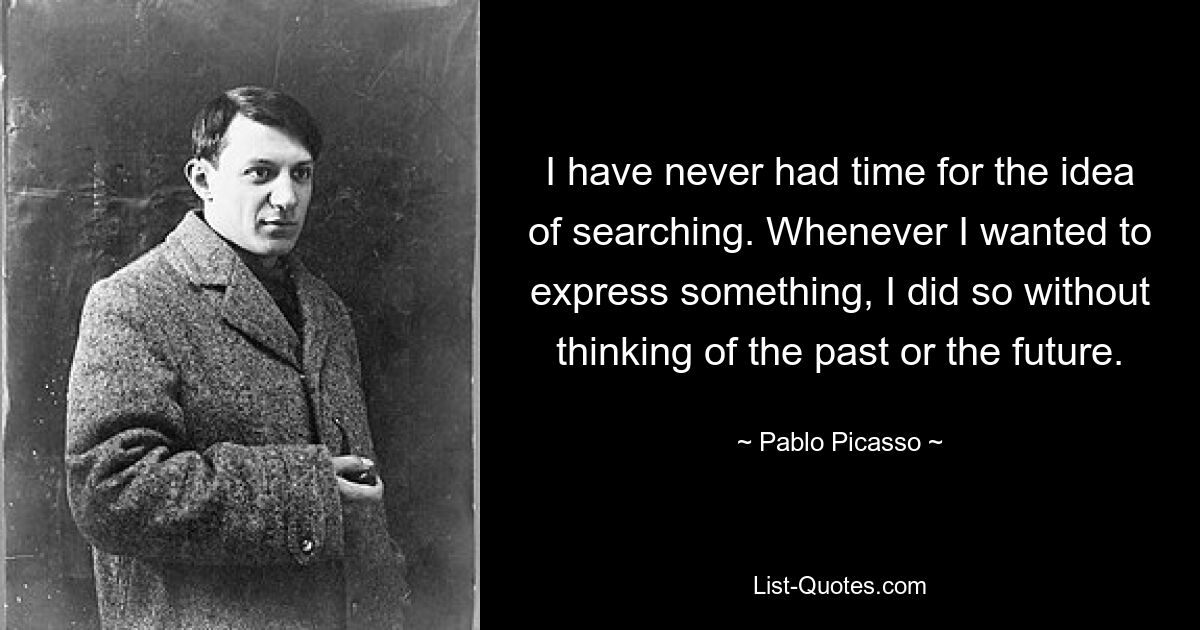 I have never had time for the idea of searching. Whenever I wanted to express something, I did so without thinking of the past or the future. — © Pablo Picasso