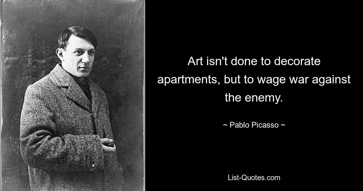 Art isn't done to decorate apartments, but to wage war against the enemy. — © Pablo Picasso