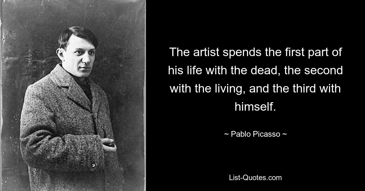 The artist spends the first part of his life with the dead, the second with the living, and the third with himself. — © Pablo Picasso