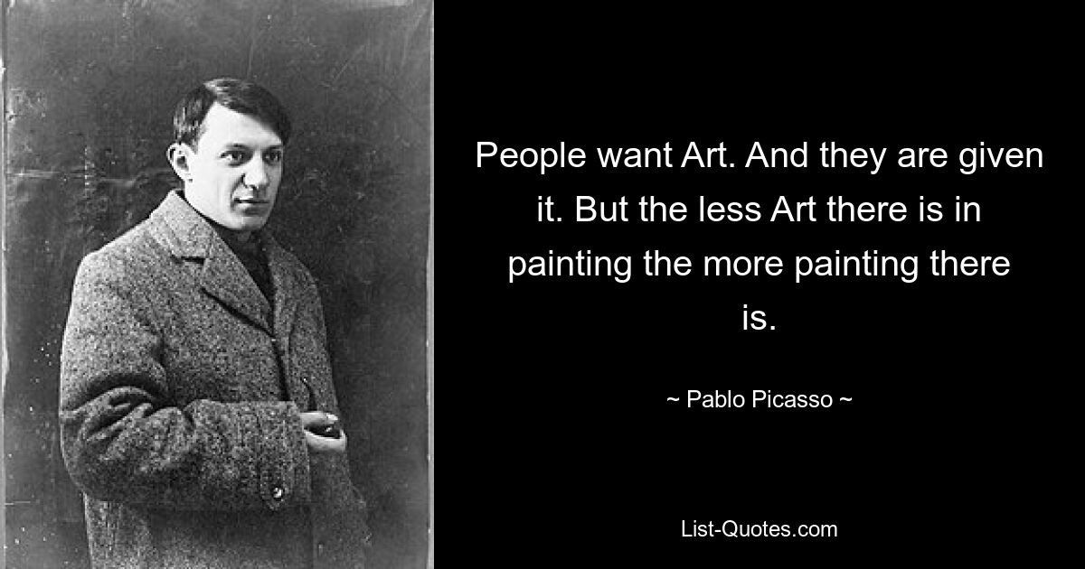 People want Art. And they are given it. But the less Art there is in painting the more painting there is. — © Pablo Picasso