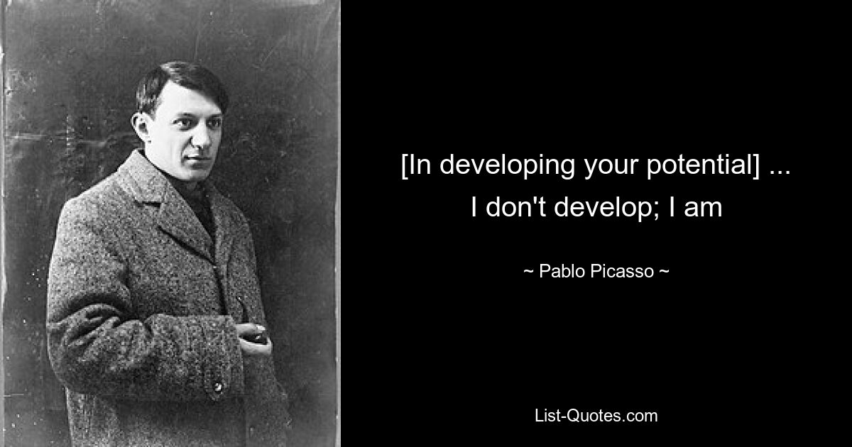 [In developing your potential] ... I don't develop; I am — © Pablo Picasso