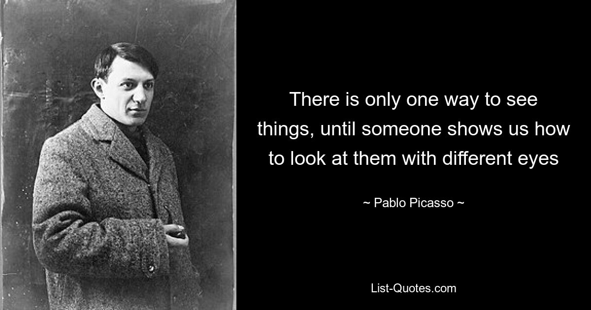Есть только один способ видеть вещи, пока кто-нибудь не покажет нам, как смотреть на них другими глазами — © Пабло Пикассо