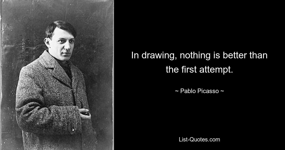 In drawing, nothing is better than the first attempt. — © Pablo Picasso