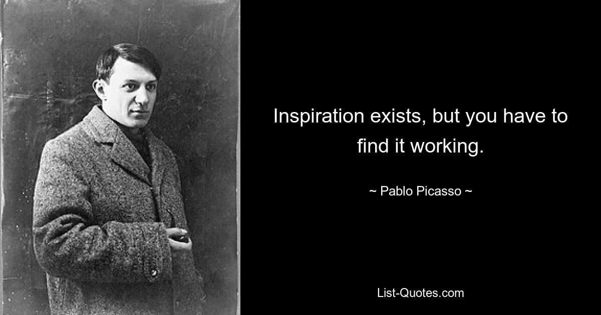 Inspiration exists, but you have to find it working. — © Pablo Picasso