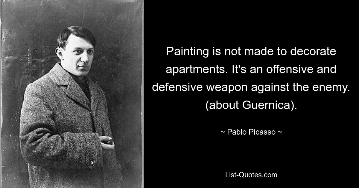 Painting is not made to decorate apartments. It's an offensive and defensive weapon against the enemy. (about Guernica). — © Pablo Picasso