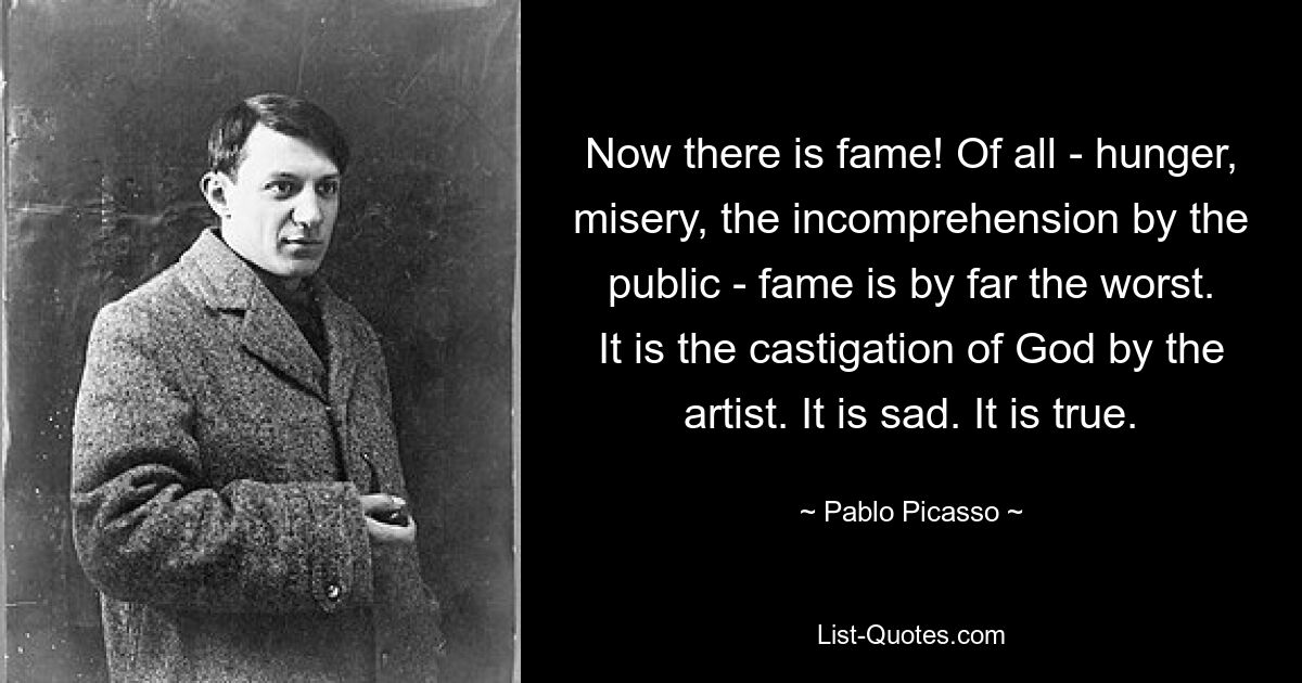 Now there is fame! Of all - hunger, misery, the incomprehension by the public - fame is by far the worst. It is the castigation of God by the artist. It is sad. It is true. — © Pablo Picasso