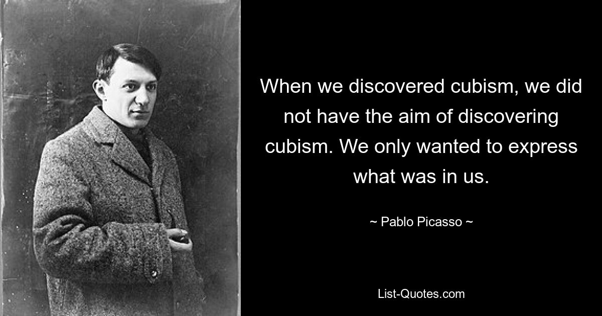 When we discovered cubism, we did not have the aim of discovering cubism. We only wanted to express what was in us. — © Pablo Picasso