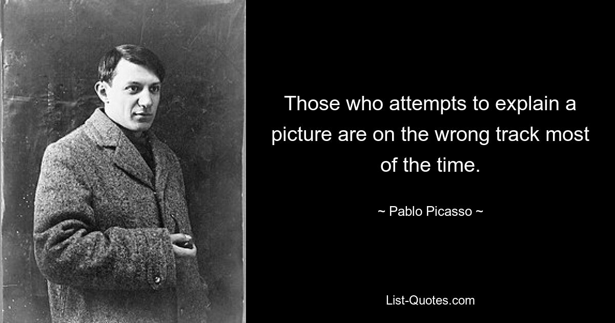 Those who attempts to explain a picture are on the wrong track most of the time. — © Pablo Picasso