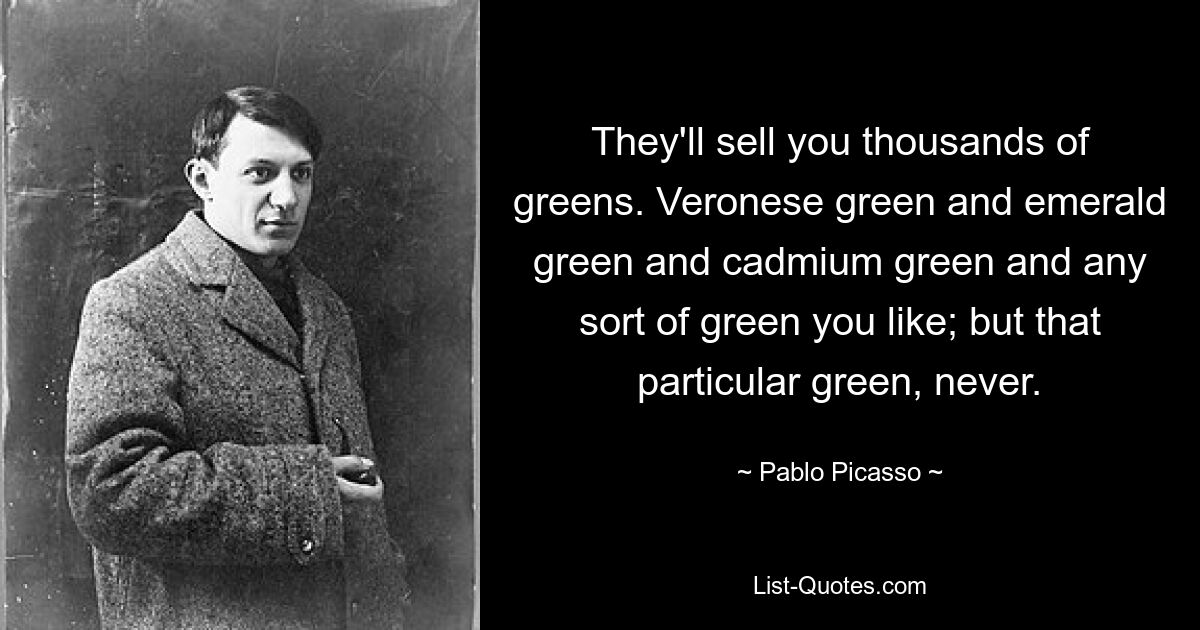 They'll sell you thousands of greens. Veronese green and emerald green and cadmium green and any sort of green you like; but that particular green, never. — © Pablo Picasso