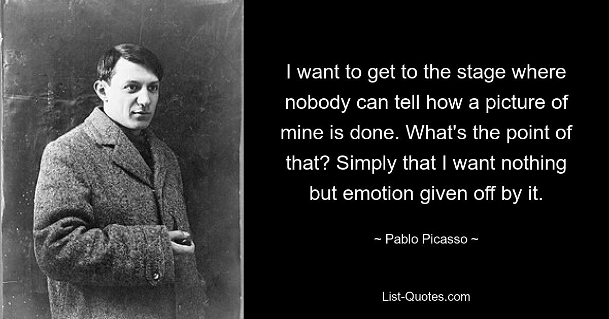 I want to get to the stage where nobody can tell how a picture of mine is done. What's the point of that? Simply that I want nothing but emotion given off by it. — © Pablo Picasso