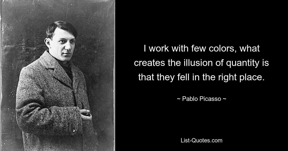 I work with few colors, what creates the illusion of quantity is that they fell in the right place. — © Pablo Picasso