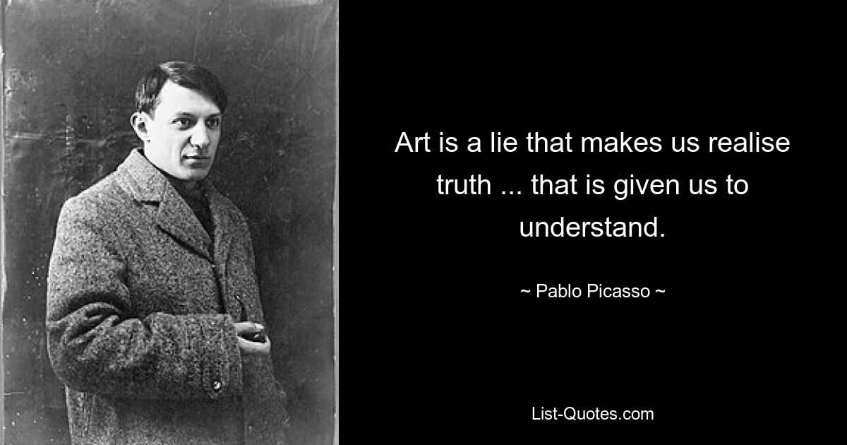 Art is a lie that makes us realise truth ... that is given us to understand. — © Pablo Picasso