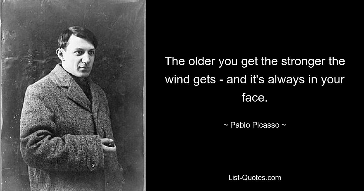 The older you get the stronger the wind gets - and it's always in your face. — © Pablo Picasso