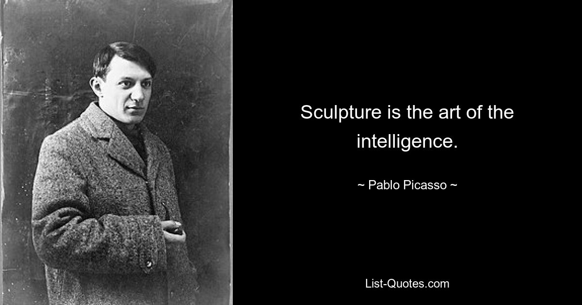 Sculpture is the art of the intelligence. — © Pablo Picasso