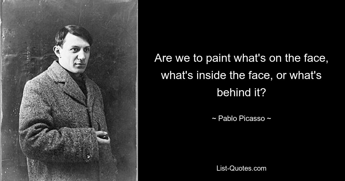 Are we to paint what's on the face, what's inside the face, or what's behind it? — © Pablo Picasso