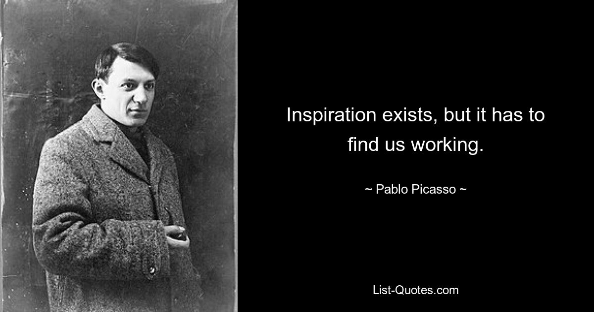 Inspiration exists, but it has to find us working. — © Pablo Picasso