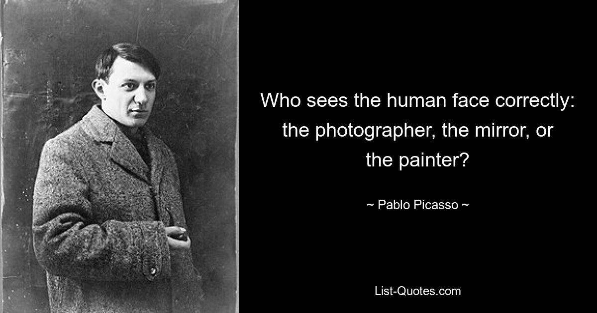 Who sees the human face correctly: the photographer, the mirror, or the painter? — © Pablo Picasso