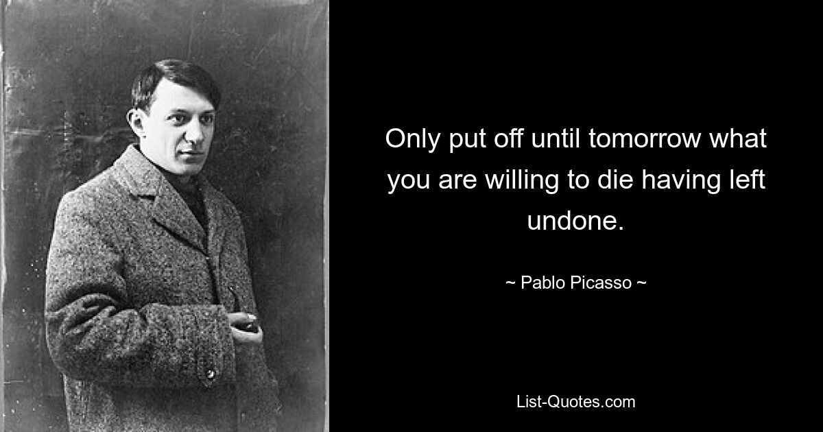 Only put off until tomorrow what you are willing to die having left undone. — © Pablo Picasso